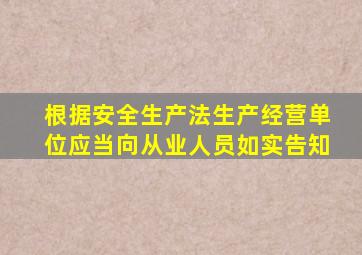 根据安全生产法生产经营单位应当向从业人员如实告知