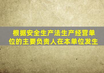 根据安全生产法生产经营单位的主要负责人在本单位发生