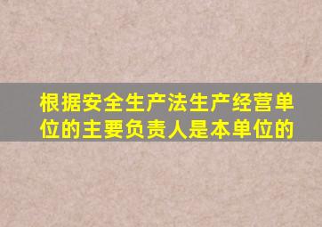 根据安全生产法生产经营单位的主要负责人是本单位的
