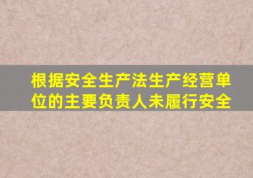 根据安全生产法生产经营单位的主要负责人未履行安全