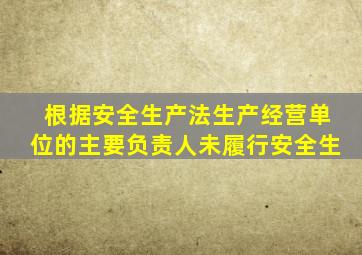 根据安全生产法生产经营单位的主要负责人未履行安全生