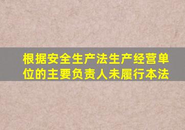 根据安全生产法生产经营单位的主要负责人未履行本法