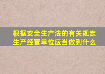 根据安全生产法的有关规定生产经营单位应当做到什么