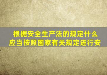 根据安全生产法的规定什么应当按照国家有关规定进行安