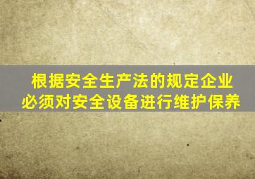 根据安全生产法的规定企业必须对安全设备进行维护保养