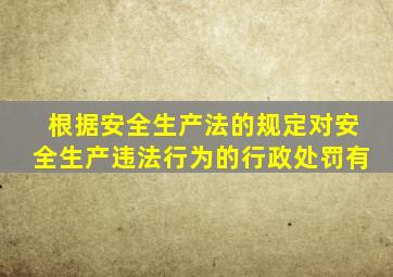 根据安全生产法的规定对安全生产违法行为的行政处罚有