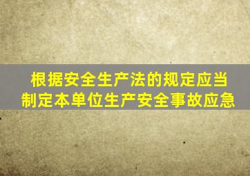 根据安全生产法的规定应当制定本单位生产安全事故应急