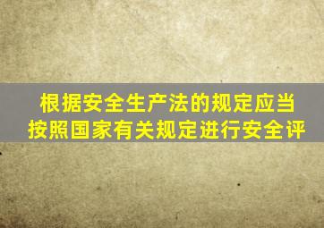 根据安全生产法的规定应当按照国家有关规定进行安全评