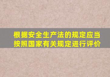 根据安全生产法的规定应当按照国家有关规定进行评价