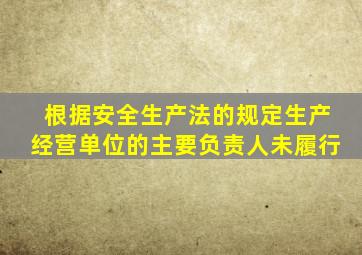 根据安全生产法的规定生产经营单位的主要负责人未履行