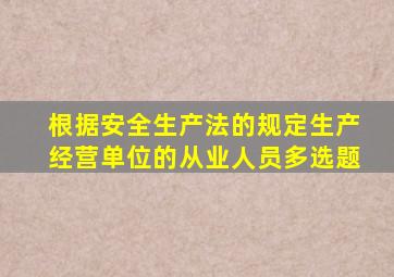 根据安全生产法的规定生产经营单位的从业人员多选题