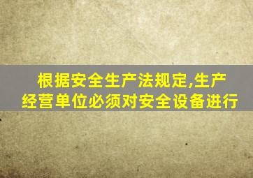 根据安全生产法规定,生产经营单位必须对安全设备进行