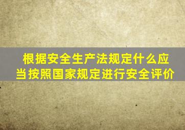 根据安全生产法规定什么应当按照国家规定进行安全评价
