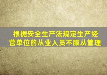 根据安全生产法规定生产经营单位的从业人员不服从管理