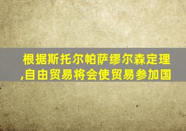 根据斯托尔帕萨缪尔森定理,自由贸易将会使贸易参加国