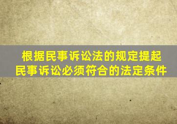 根据民事诉讼法的规定提起民事诉讼必须符合的法定条件