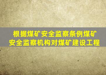 根据煤矿安全监察条例煤矿安全监察机构对煤矿建设工程