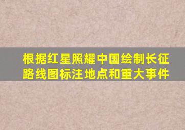 根据红星照耀中国绘制长征路线图标注地点和重大事件