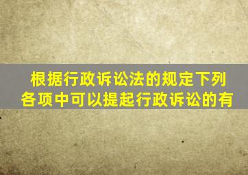 根据行政诉讼法的规定下列各项中可以提起行政诉讼的有