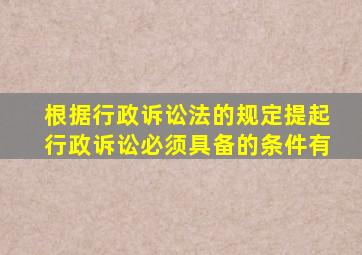 根据行政诉讼法的规定提起行政诉讼必须具备的条件有