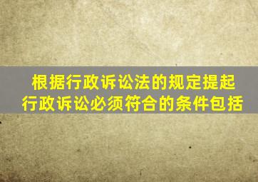 根据行政诉讼法的规定提起行政诉讼必须符合的条件包括