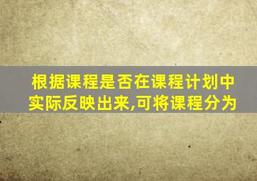 根据课程是否在课程计划中实际反映出来,可将课程分为