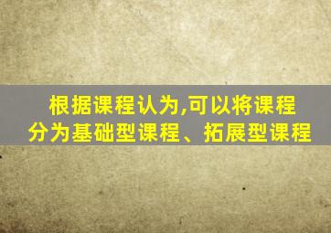 根据课程认为,可以将课程分为基础型课程、拓展型课程