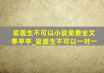 梁医生不可以小说免费全文季亭亭_梁医生不可以一对一