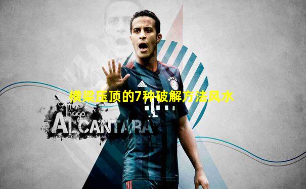 横梁压顶的7种破解方法风水