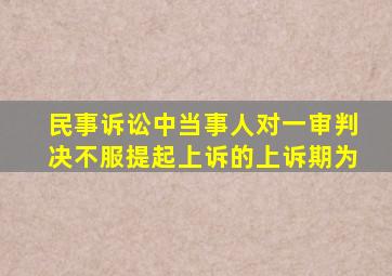 民事诉讼中当事人对一审判决不服提起上诉的上诉期为