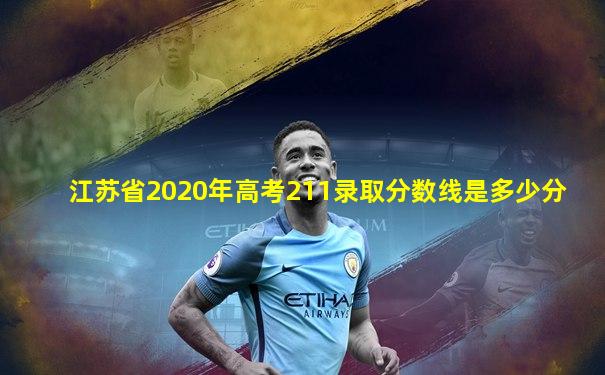 江苏省2020年高考211录取分数线是多少分