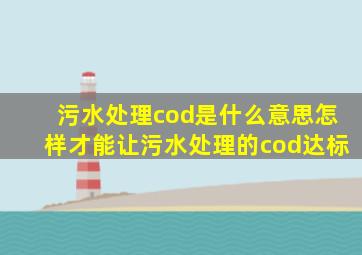 污水处理cod是什么意思怎样才能让污水处理的cod达标