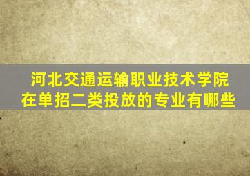 河北交通运输职业技术学院在单招二类投放的专业有哪些