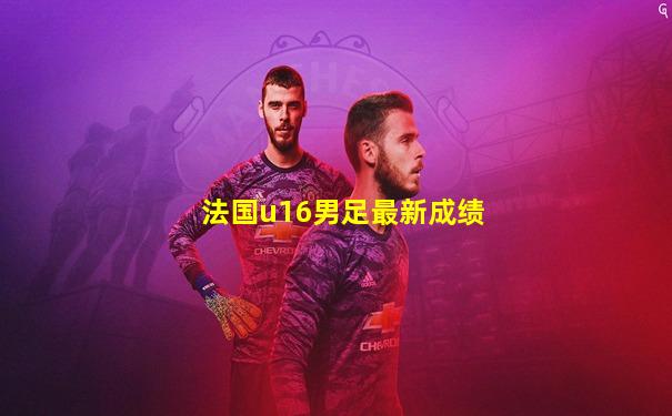 法国u16男足最新成绩