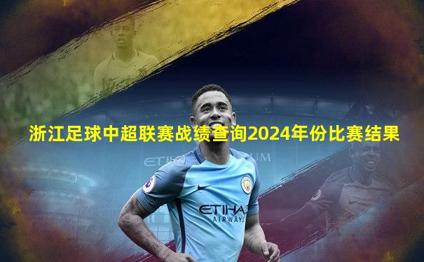 浙江足球中超联赛战绩查询2024年份比赛结果