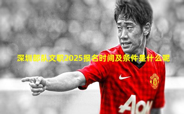 深圳部队文职2025报名时间及条件是什么呢