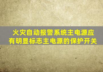 火灾自动报警系统主电源应有明显标志主电源的保护开关