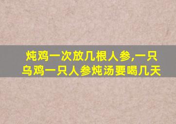 炖鸡一次放几根人参,一只乌鸡一只人参炖汤要喝几天