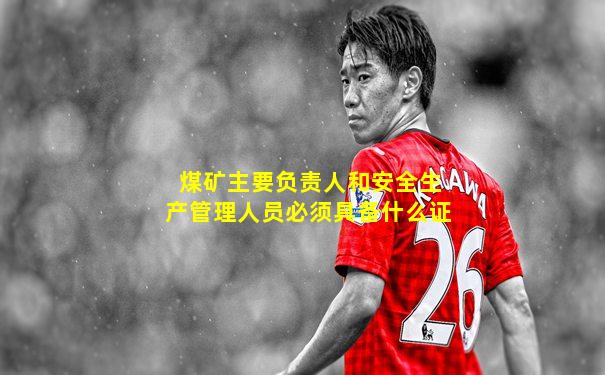 煤矿主要负责人和安全生产管理人员必须具备什么证