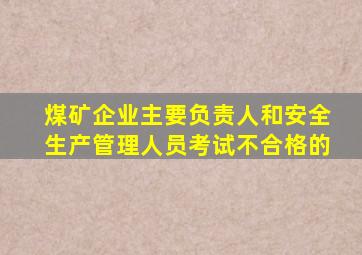 煤矿企业主要负责人和安全生产管理人员考试不合格的