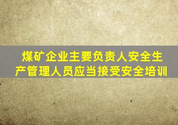 煤矿企业主要负责人安全生产管理人员应当接受安全培训