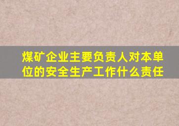 煤矿企业主要负责人对本单位的安全生产工作什么责任