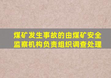 煤矿发生事故的由煤矿安全监察机构负责组织调查处理