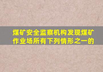 煤矿安全监察机构发现煤矿作业场所有下列情形之一的