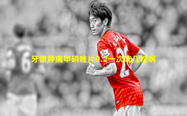 牙龈肿痛甲硝唑片0.2一次吃几粒啊