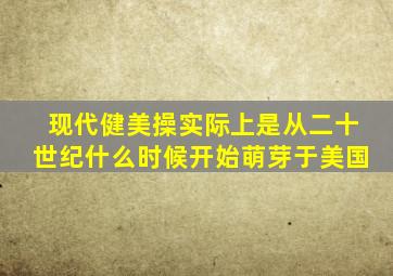 现代健美操实际上是从二十世纪什么时候开始萌芽于美国