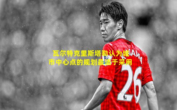 瓦尔特克里斯塔勒认为城市中心点的规划最适于采用