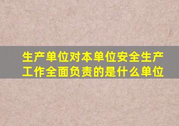 生产单位对本单位安全生产工作全面负责的是什么单位