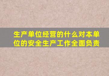 生产单位经营的什么对本单位的安全生产工作全面负责