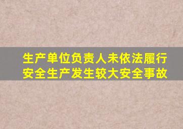 生产单位负责人未依法履行安全生产发生较大安全事故